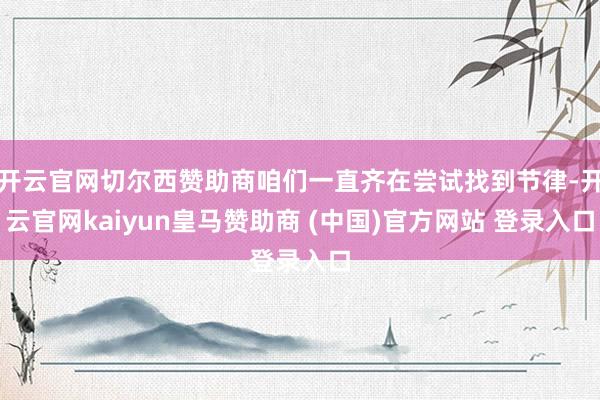 开云官网切尔西赞助商咱们一直齐在尝试找到节律-开云官网kaiyun皇马赞助商 (中国)官方网站 登录入口
