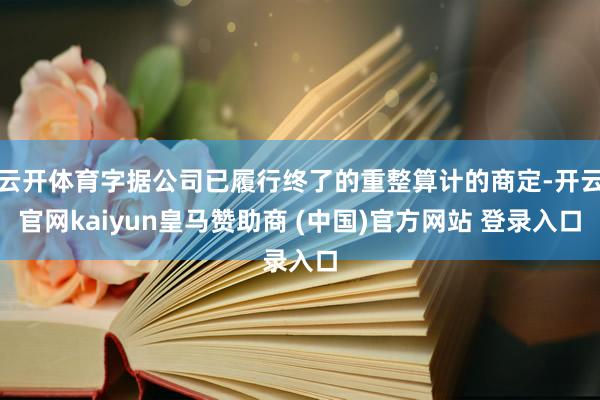 云开体育字据公司已履行终了的重整算计的商定-开云官网kaiyun皇马赞助商 (中国)官方网站 登录入口