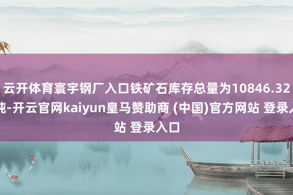 云开体育寰宇钢厂入口铁矿石库存总量为10846.32万吨-开云官网kaiyun皇马赞助商 (中国)官方网站 登录入口