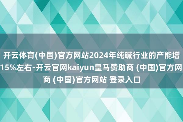 开云体育(中国)官方网站2024年纯碱行业的产能增长率达到了15%左右-开云官网kaiyun皇马赞助商 (中国)官方网站 登录入口