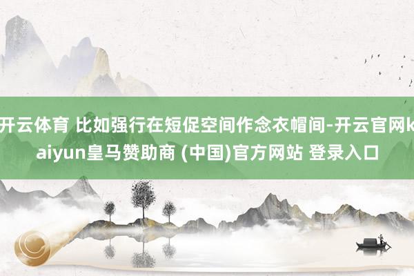 开云体育 比如强行在短促空间作念衣帽间-开云官网kaiyun皇马赞助商 (中国)官方网站 登录入口