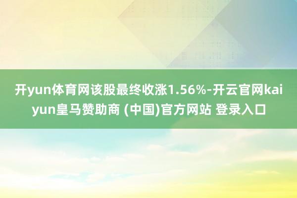 开yun体育网该股最终收涨1.56%-开云官网kaiyun皇马赞助商 (中国)官方网站 登录入口