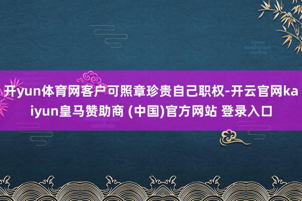 开yun体育网客户可照章珍贵自己职权-开云官网kaiyun皇马赞助商 (中国)官方网站 登录入口