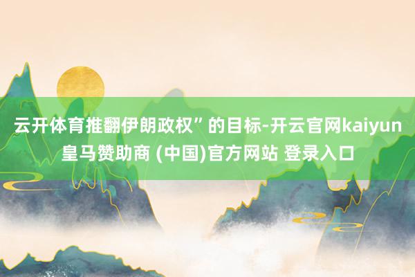 云开体育推翻伊朗政权”的目标-开云官网kaiyun皇马赞助商 (中国)官方网站 登录入口