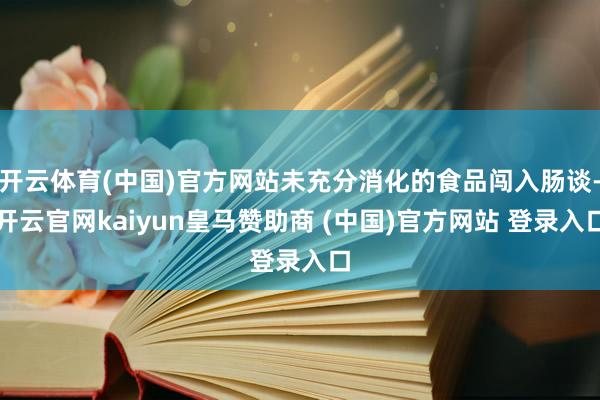 开云体育(中国)官方网站未充分消化的食品闯入肠谈-开云官网kaiyun皇马赞助商 (中国)官方网站 登录入口
