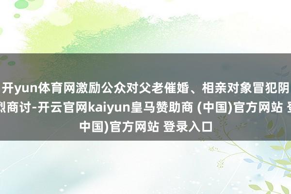 开yun体育网激励公众对父老催婚、相亲对象冒犯阴私的热烈商讨-开云官网kaiyun皇马赞助商 (中国)官方网站 登录入口