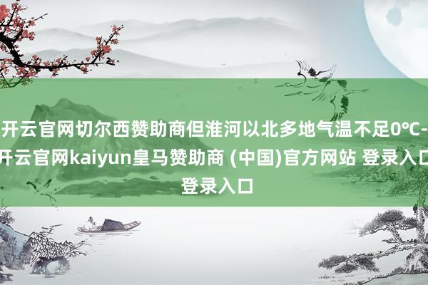 开云官网切尔西赞助商但淮河以北多地气温不足0℃-开云官网kaiyun皇马赞助商 (中国)官方网站 登录入口