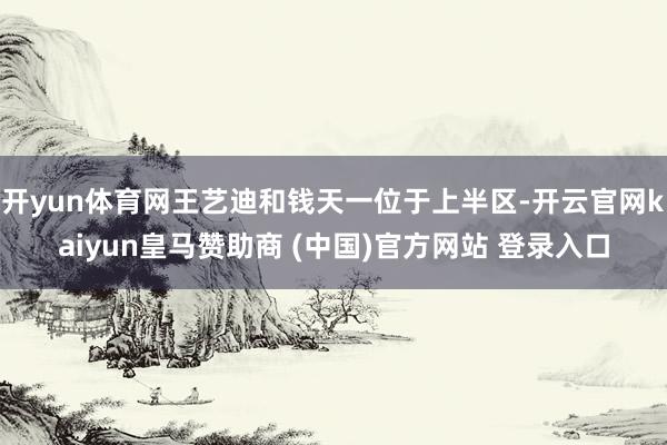 开yun体育网王艺迪和钱天一位于上半区-开云官网kaiyun皇马赞助商 (中国)官方网站 登录入口