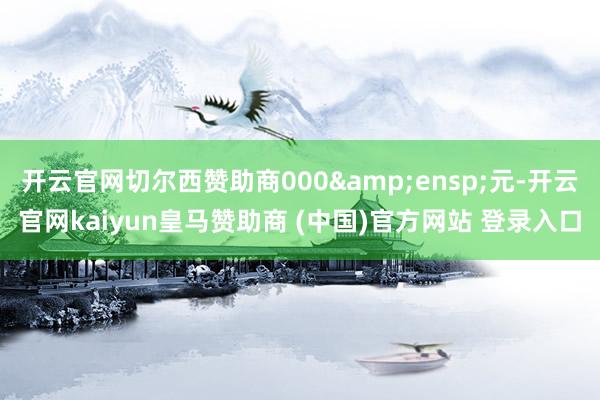 开云官网切尔西赞助商000 元-开云官网kaiyun皇马赞助商 (中国)官方网站 登录入口
