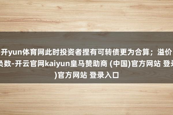 开yun体育网此时投资者捏有可转债更为合算；溢价率为负数-开云官网kaiyun皇马赞助商 (中国)官方网站 登录入口