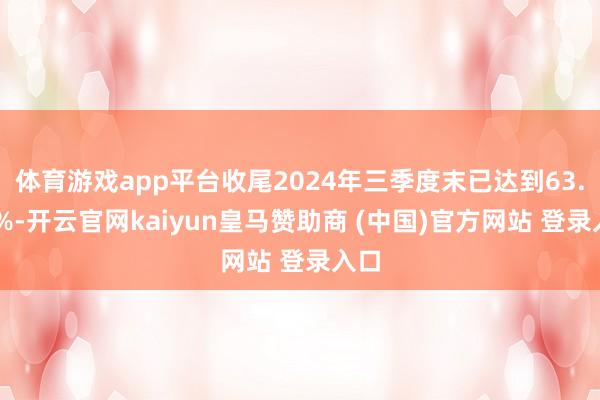 体育游戏app平台收尾2024年三季度末已达到63.03%-开云官网kaiyun皇马赞助商 (中国)官方网站 登录入口
