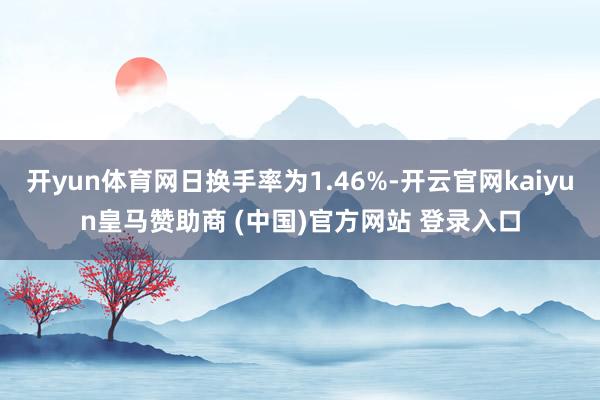 开yun体育网日换手率为1.46%-开云官网kaiyun皇马赞助商 (中国)官方网站 登录入口