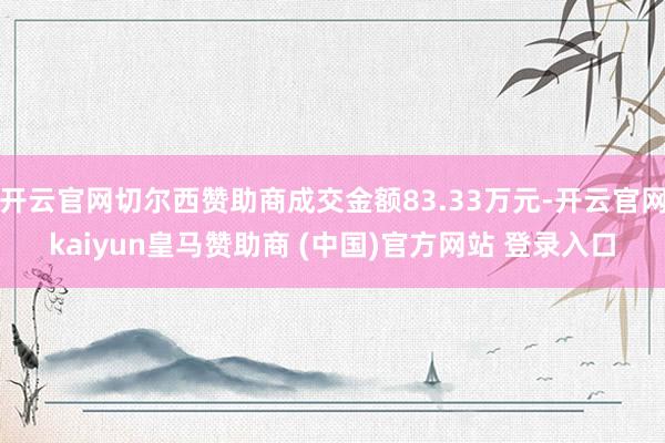 开云官网切尔西赞助商成交金额83.33万元-开云官网kaiyun皇马赞助商 (中国)官方网站 登录入口