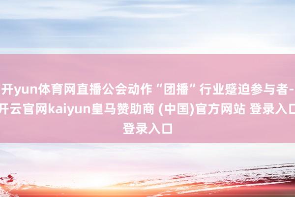 开yun体育网直播公会动作“团播”行业蹙迫参与者-开云官网kaiyun皇马赞助商 (中国)官方网站 登录入口