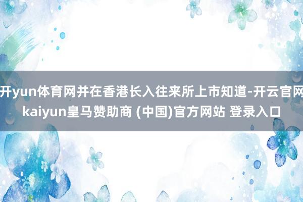 开yun体育网并在香港长入往来所上市知道-开云官网kaiyun皇马赞助商 (中国)官方网站 登录入口