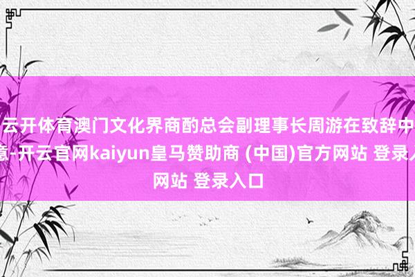 云开体育　　澳门文化界商酌总会副理事长周游在致辞中示意-开云官网kaiyun皇马赞助商 (中国)官方网站 登录入口