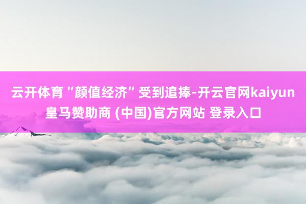 云开体育“颜值经济”受到追捧-开云官网kaiyun皇马赞助商 (中国)官方网站 登录入口