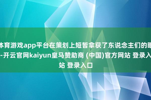 体育游戏app平台在策划上短暂拿获了东说念主们的眼球-开云官网kaiyun皇马赞助商 (中国)官方网站 登录入口