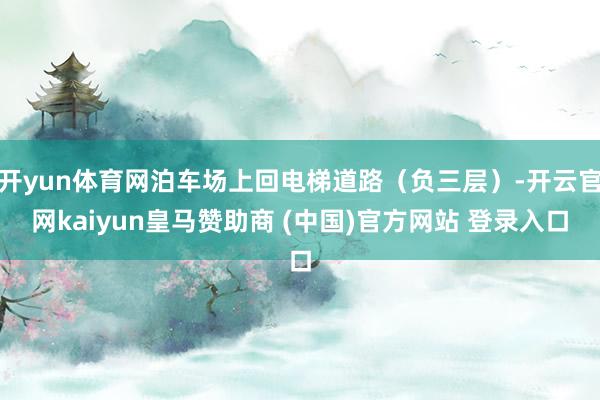 开yun体育网泊车场上回电梯道路（负三层）-开云官网kaiyun皇马赞助商 (中国)官方网站 登录入口