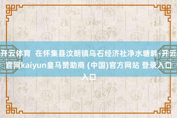 开云体育  在怀集县汶朗镇乌石经济社净水塘畔-开云官网kaiyun皇马赞助商 (中国)官方网站 登录入口