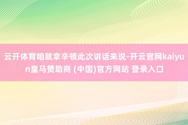 云开体育咱就拿辛顿此次讲话来说-开云官网kaiyun皇马赞助商 (中国)官方网站 登录入口