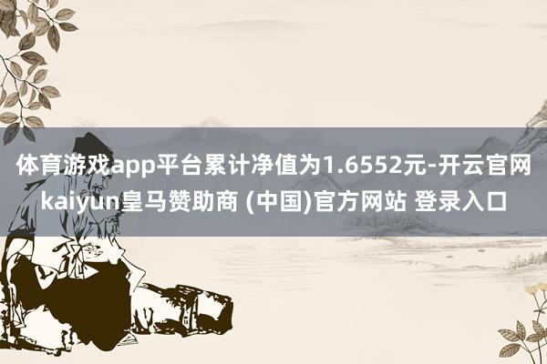 体育游戏app平台累计净值为1.6552元-开云官网kaiyun皇马赞助商 (中国)官方网站 登录入口