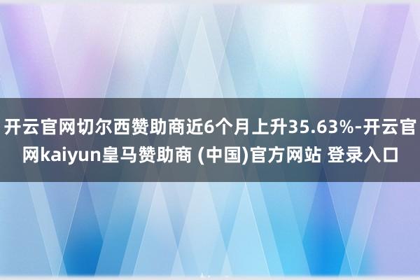 开云官网切尔西赞助商近6个月上升35.63%-开云官网kaiyun皇马赞助商 (中国)官方网站 登录入口