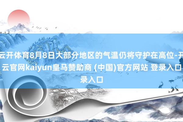 云开体育8月8日大部分地区的气温仍将守护在高位-开云官网kaiyun皇马赞助商 (中国)官方网站 登录入口