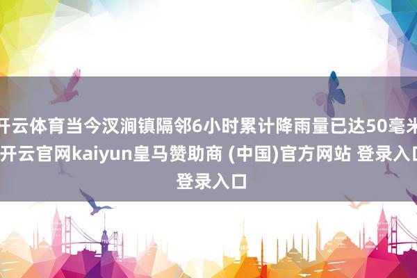 开云体育当今汊涧镇隔邻6小时累计降雨量已达50毫米-开云官网kaiyun皇马赞助商 (中国)官方网站 登录入口