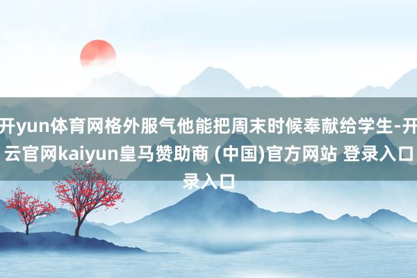 开yun体育网格外服气他能把周末时候奉献给学生-开云官网kaiyun皇马赞助商 (中国)官方网站 登录入口
