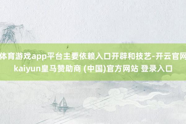 体育游戏app平台主要依赖入口开辟和技艺-开云官网kaiyun皇马赞助商 (中国)官方网站 登录入口