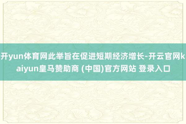 开yun体育网此举旨在促进短期经济增长-开云官网kaiyun皇马赞助商 (中国)官方网站 登录入口