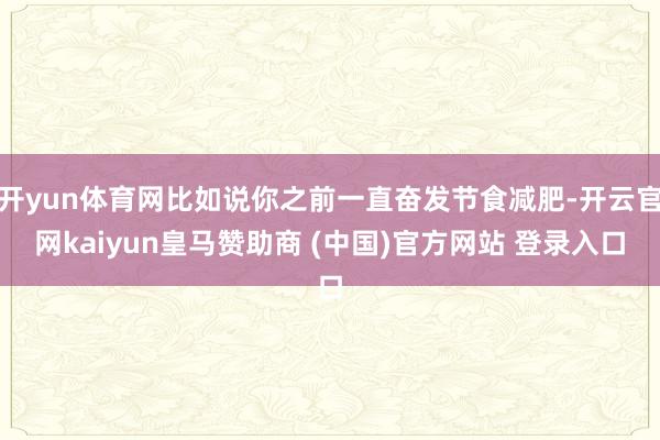 开yun体育网比如说你之前一直奋发节食减肥-开云官网kaiyun皇马赞助商 (中国)官方网站 登录入口