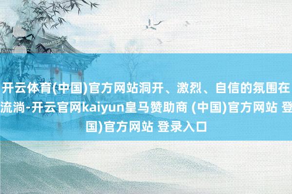 开云体育(中国)官方网站洞开、激烈、自信的氛围在会场内流淌-开云官网kaiyun皇马赞助商 (中国)官方网站 登录入口