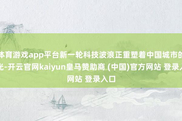 体育游戏app平台新一轮科技波浪正重塑着中国城市的风光-开云官网kaiyun皇马赞助商 (中国)官方网站 登录入口