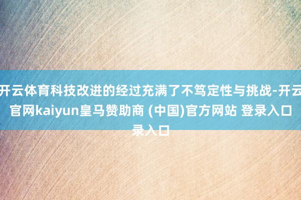 开云体育科技改进的经过充满了不笃定性与挑战-开云官网kaiyun皇马赞助商 (中国)官方网站 登录入口