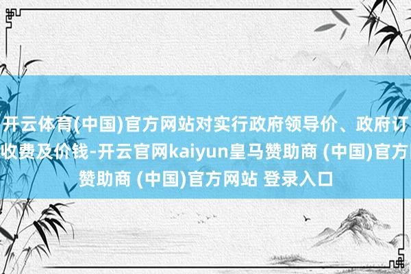 开云体育(中国)官方网站对实行政府领导价、政府订价的殡葬服务收费及价钱-开云官网kaiyun皇马赞助商 (中国)官方网站 登录入口