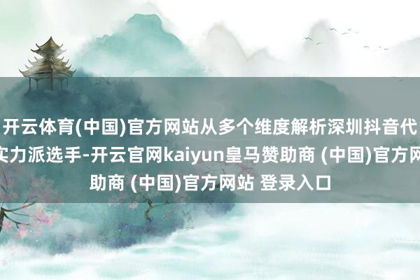 开云体育(中国)官方网站从多个维度解析深圳抖音代运营行业的实力派选手-开云官网kaiyun皇马赞助商 (中国)官方网站 登录入口