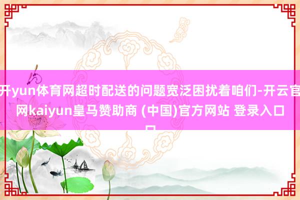开yun体育网超时配送的问题宽泛困扰着咱们-开云官网kaiyun皇马赞助商 (中国)官方网站 登录入口
