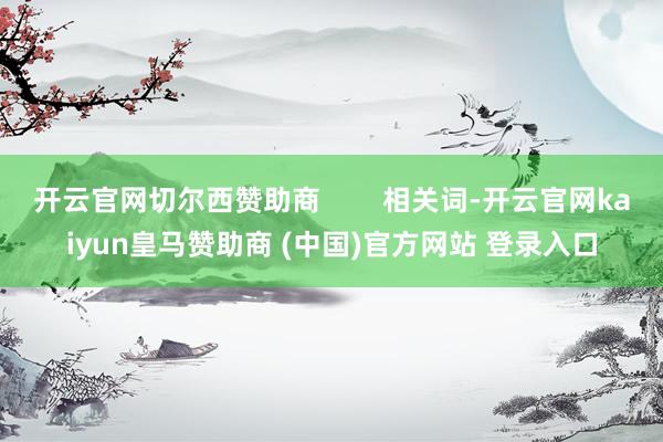 开云官网切尔西赞助商        相关词-开云官网kaiyun皇马赞助商 (中国)官方网站 登录入口
