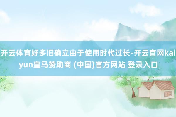 开云体育好多旧确立由于使用时代过长-开云官网kaiyun皇马赞助商 (中国)官方网站 登录入口