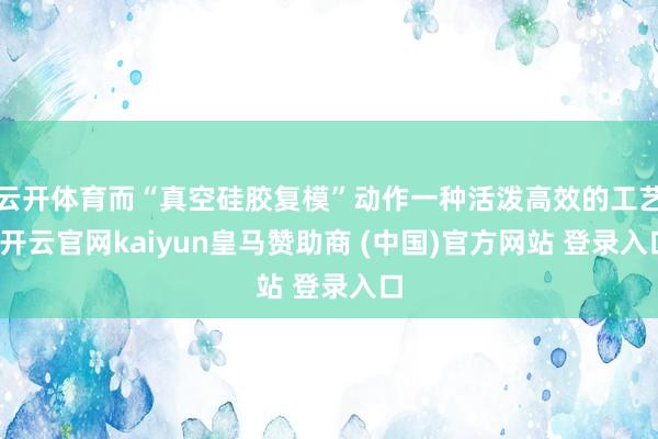 云开体育而“真空硅胶复模”动作一种活泼高效的工艺-开云官网kaiyun皇马赞助商 (中国)官方网站 登录入口
