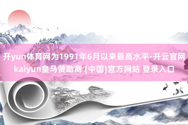 开yun体育网为1991年6月以来最高水平-开云官网kaiyun皇马赞助商 (中国)官方网站 登录入口
