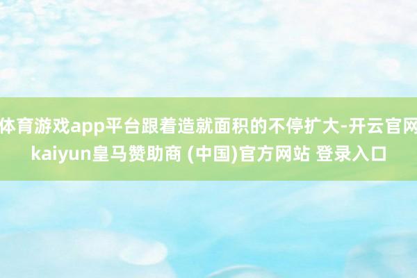 体育游戏app平台跟着造就面积的不停扩大-开云官网kaiyun皇马赞助商 (中国)官方网站 登录入口