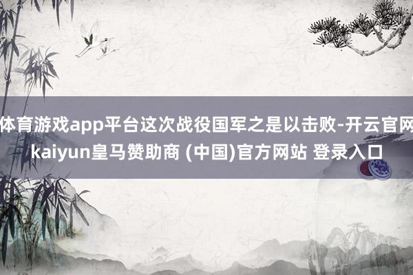 体育游戏app平台这次战役国军之是以击败-开云官网kaiyun皇马赞助商 (中国)官方网站 登录入口