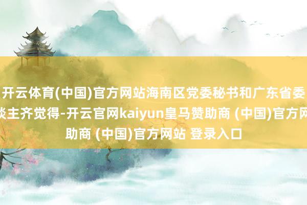 开云体育(中国)官方网站海南区党委秘书和广东省委主要负责东谈主齐觉得-开云官网kaiyun皇马赞助商 (中国)官方网站 登录入口