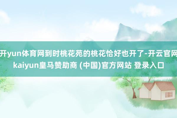 开yun体育网到时桃花苑的桃花恰好也开了-开云官网kaiyun皇马赞助商 (中国)官方网站 登录入口