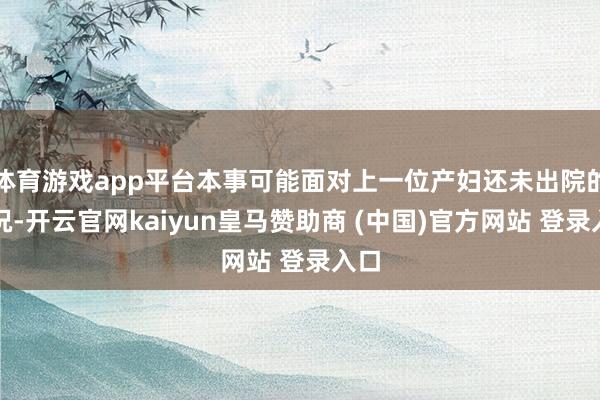 体育游戏app平台本事可能面对上一位产妇还未出院的情况-开云官网kaiyun皇马赞助商 (中国)官方网站 登录入口