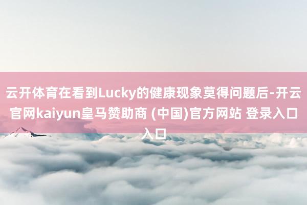 云开体育在看到Lucky的健康现象莫得问题后-开云官网kaiyun皇马赞助商 (中国)官方网站 登录入口