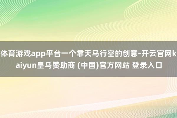 体育游戏app平台一个靠天马行空的创意-开云官网kaiyun皇马赞助商 (中国)官方网站 登录入口